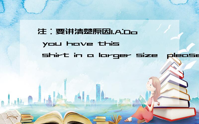 注：要讲清楚原因1.A:Do you have this shirt in a larger size,please?B