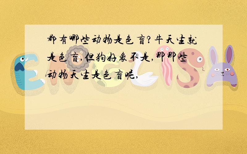 都有哪些动物是色盲?牛天生就是色盲,但狗好象不是,那那些动物天生是色盲呢,