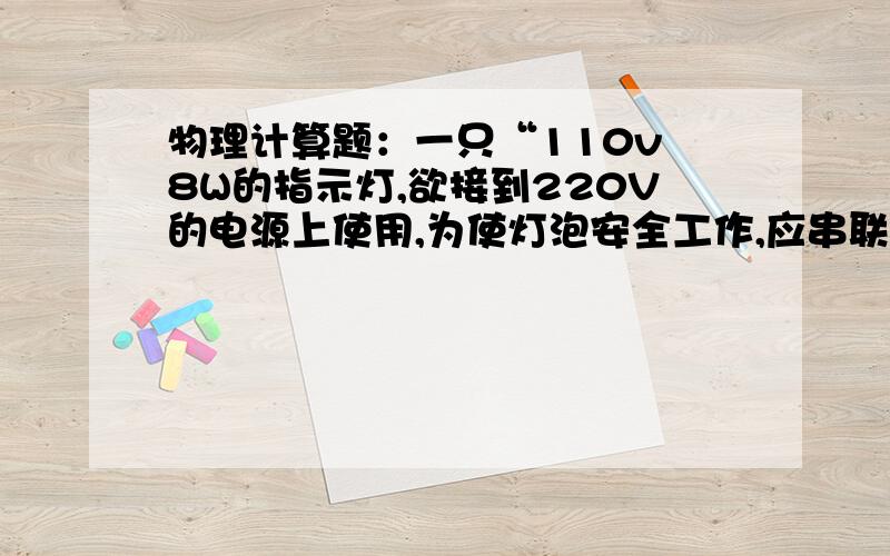 物理计算题：一只“110v 8W的指示灯,欲接到220V的电源上使用,为使灯泡安全工作,应串联多大的