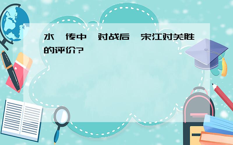 水浒传中,对战后,宋江对关胜的评价?