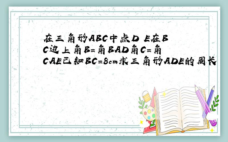 在三角形ABC中点D E在BC边上角B=角BAD角C=角CAE已知BC=8cm求三角形ADE的周长