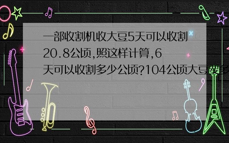 一部收割机收大豆5天可以收割20.8公顷,照这样计算,6天可以收割多少公顷?104公顷大豆要多少天才能收割完?