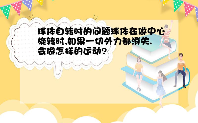 球体自转时的问题球体在做中心旋转时,如果一切外力都消失.会做怎样的运动?