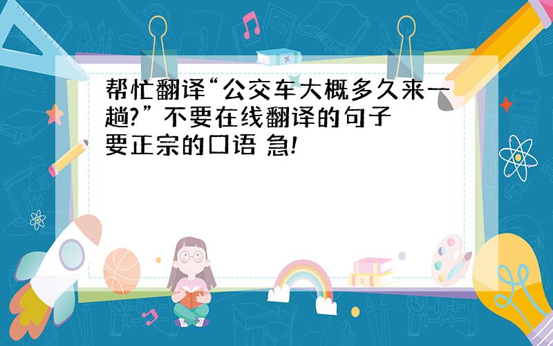 帮忙翻译“公交车大概多久来一趟?” 不要在线翻译的句子 要正宗的口语 急!