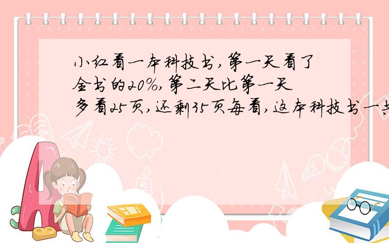 小红看一本科技书,第一天看了全书的20%,第二天比第一天多看25页,还剩35页每看,这本科技书一共有多少页