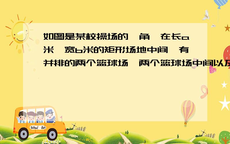 如图是某校操场的一角,在长a米,宽b米的矩形场地中间,有并排的两个篮球场,两个篮球场中间以及篮球场与矩