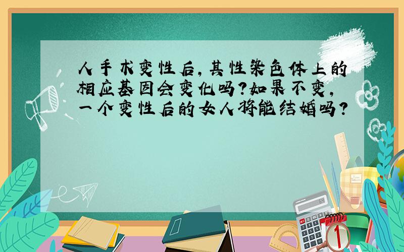 人手术变性后,其性染色体上的相应基因会变化吗?如果不变,一个变性后的女人将能结婚吗?