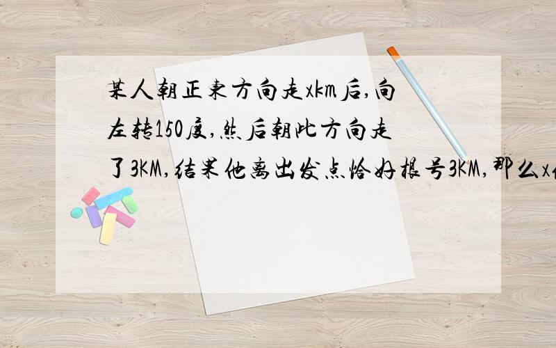 某人朝正东方向走xkm后,向左转150度,然后朝此方向走了3KM,结果他离出发点恰好根号3KM,那么x值