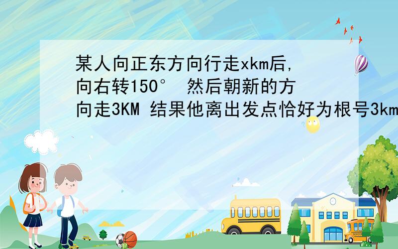 某人向正东方向行走xkm后,向右转150° 然后朝新的方向走3KM 结果他离出发点恰好为根号3km 那么x的值