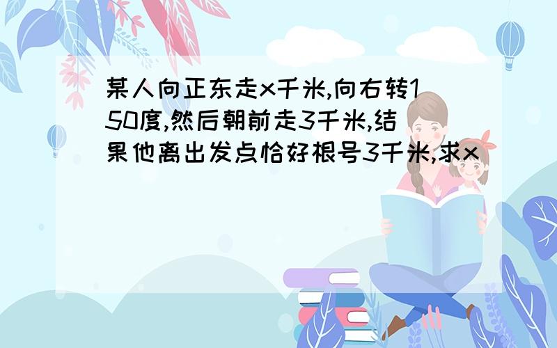 某人向正东走x千米,向右转150度,然后朝前走3千米,结果他离出发点恰好根号3千米,求x