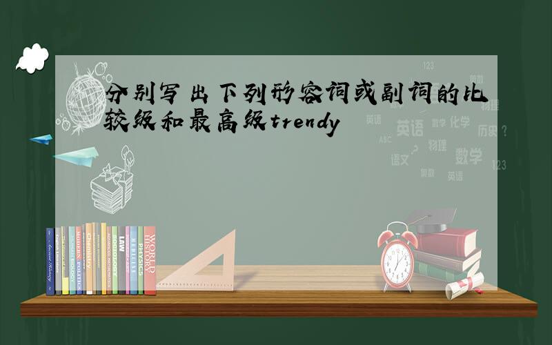 分别写出下列形容词或副词的比较级和最高级trendy