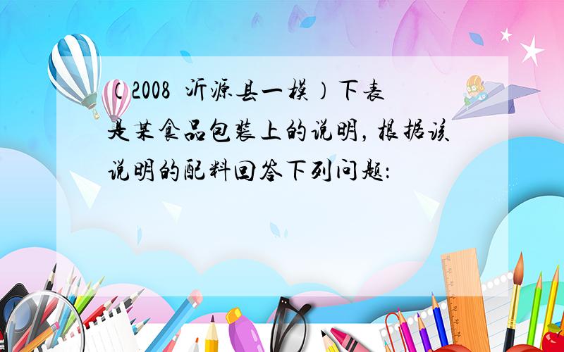 （2008•沂源县一模）下表是某食品包装上的说明，根据该说明的配料回答下列问题：