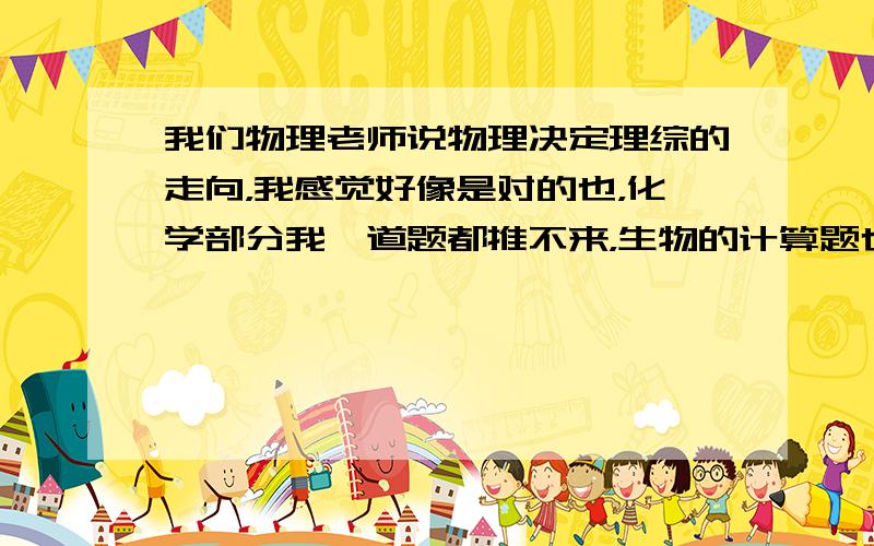 我们物理老师说物理决定理综的走向，我感觉好像是对的也，化学部分我一道题都推不来，生物的计算题也不行