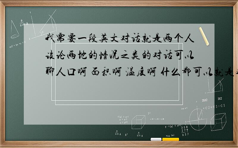 我需要一段英文对话就是两个人谈论两地的情况之类的对话可以聊人口啊 面积啊 温度啊 什么都可以就是对话内容语法不要太难就可