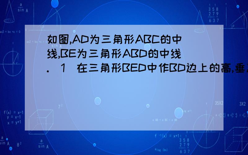 如图,AD为三角形ABC的中线,BE为三角形ABD的中线.（1）在三角形BED中作BD边上的高,垂足为F；