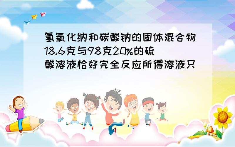 氢氧化纳和碳酸钠的固体混合物18.6克与98克20%的硫酸溶液恰好完全反应所得溶液只