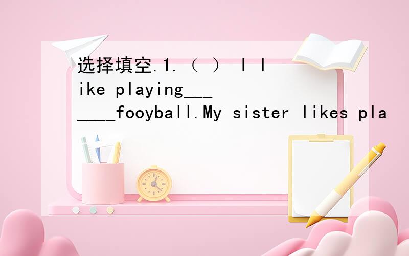 选择填空.1.（ ） I like playing_______fooyball.My sister likes pla