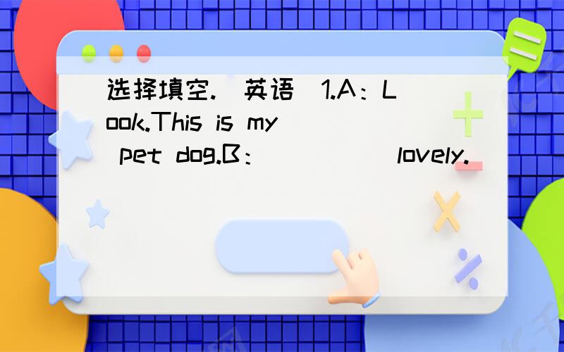 选择填空.（英语）1.A：Look.This is my pet dog.B：_____lovely._____hair