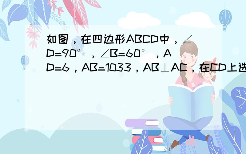 如图，在四边形ABCD中，∠D=90°，∠B=60°，AD=6，AB=1033，AB⊥AC，在CD上选取一点E，连接AE