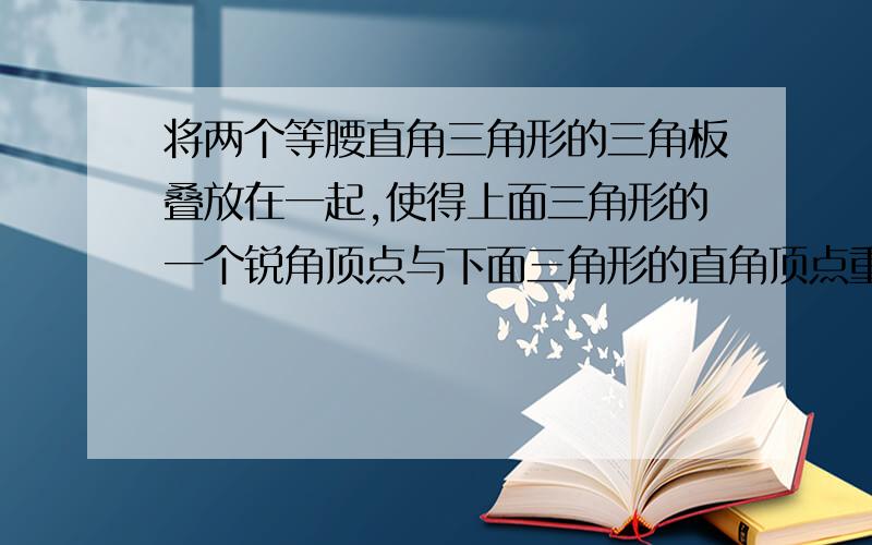 将两个等腰直角三角形的三角板叠放在一起,使得上面三角形的一个锐角顶点与下面三角形的直角顶点重合,并