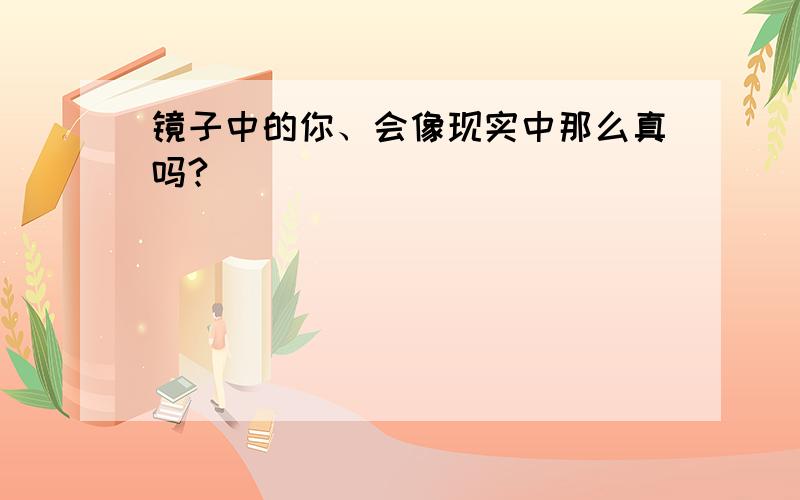 镜子中的你、会像现实中那么真吗?