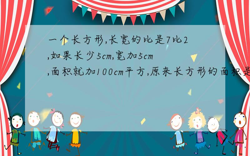 一个长方形,长宽的比是7比2,如果长少5cm,宽加5cm,面积就加100cm平方,原来长方形的面积是多少?