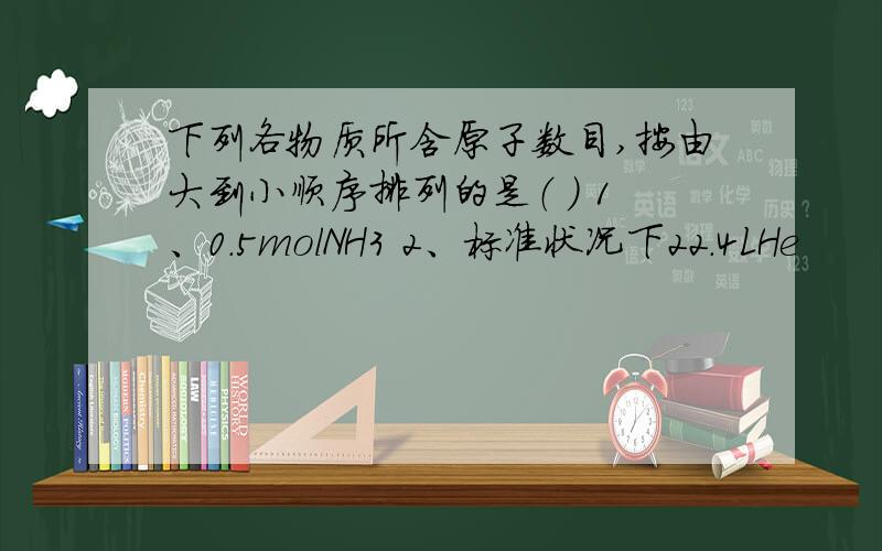 下列各物质所含原子数目,按由大到小顺序排列的是（ ） 1、0.5molNH3 2、标准状况下22.4LHe