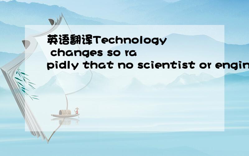 英语翻译Technology changes so rapidly that no scientist or engin