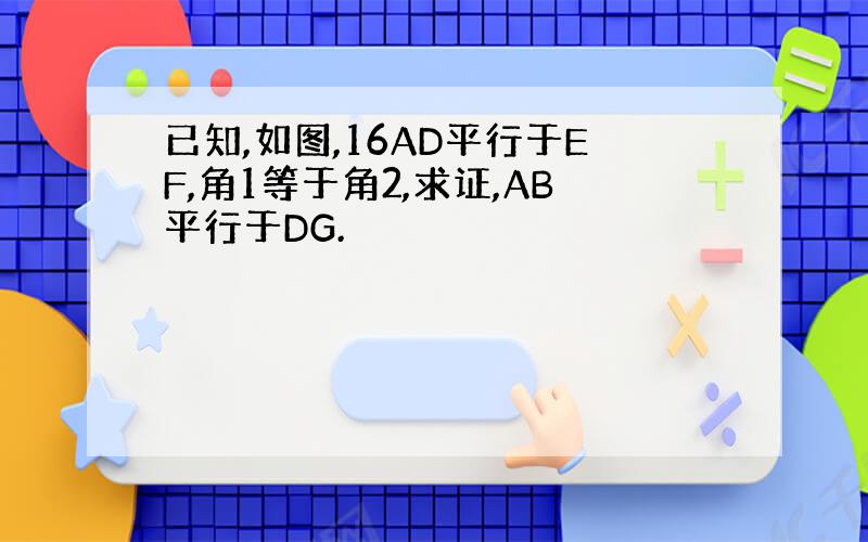 已知,如图,16AD平行于EF,角1等于角2,求证,AB平行于DG.