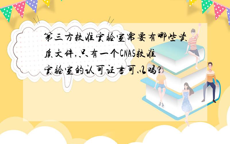 第三方较准实验室需要有哪些资质文件,只有一个CNAS较准实验室的认可证书可以吗?