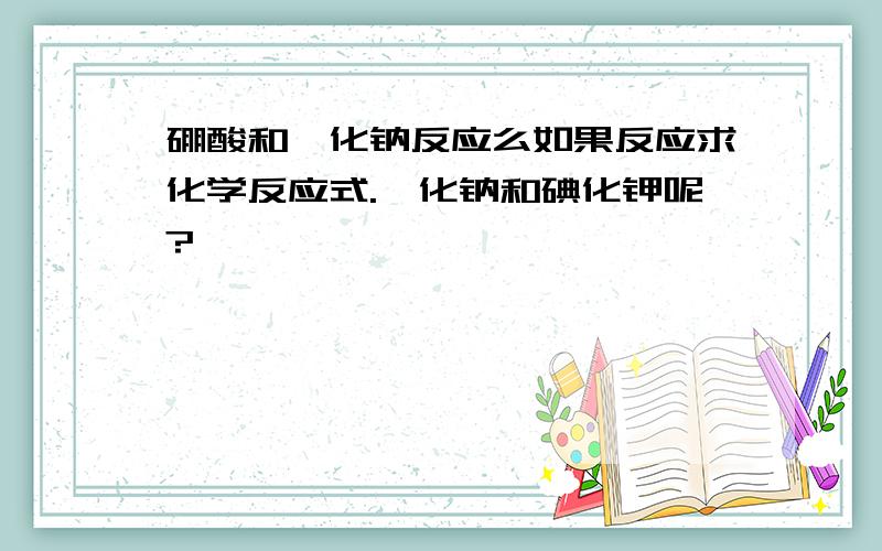 硼酸和溴化钠反应么如果反应求化学反应式.溴化钠和碘化钾呢?