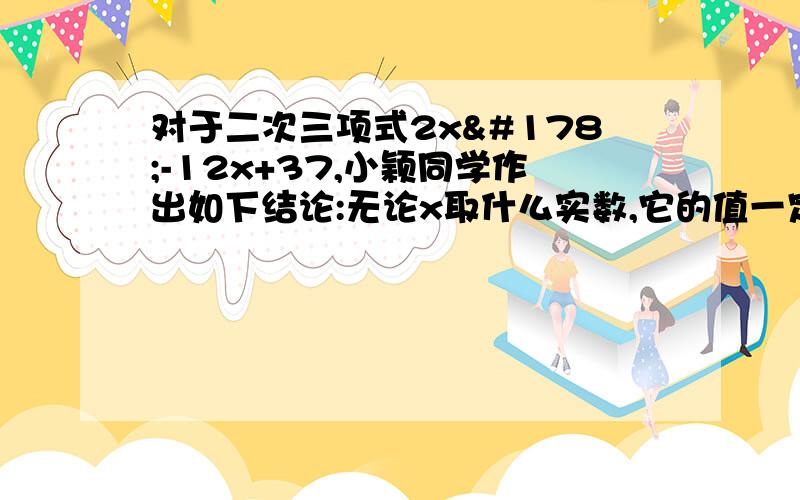 对于二次三项式2x²-12x+37,小颖同学作出如下结论:无论x取什么实数,它的值一定大于零.你