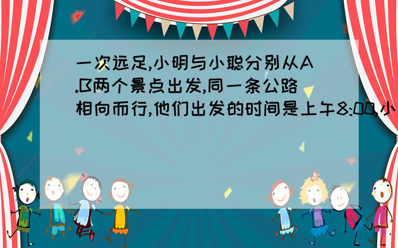 一次远足,小明与小聪分别从A.B两个景点出发,同一条公路相向而行,他们出发的时间是上午8:00,小聪行走的速度是小明的5