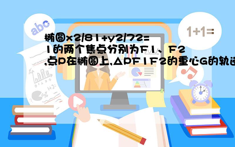 椭圆x2/81+y2/72=1的两个焦点分别为F1、F2,点P在椭圆上,△PF1F2的重心G的轨迹方程?