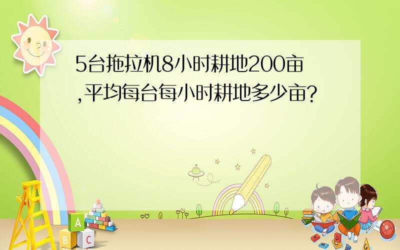 5台拖拉机8小时耕地200亩,平均每台每小时耕地多少亩?