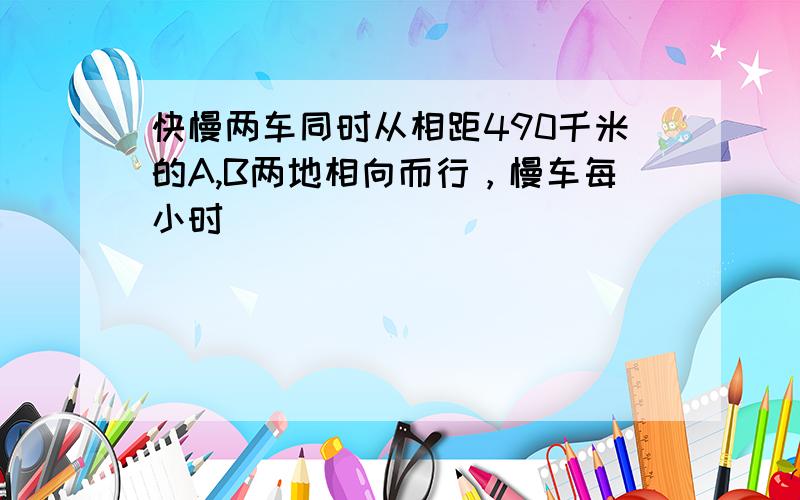 快慢两车同时从相距490千米的A,B两地相向而行，慢车每小时