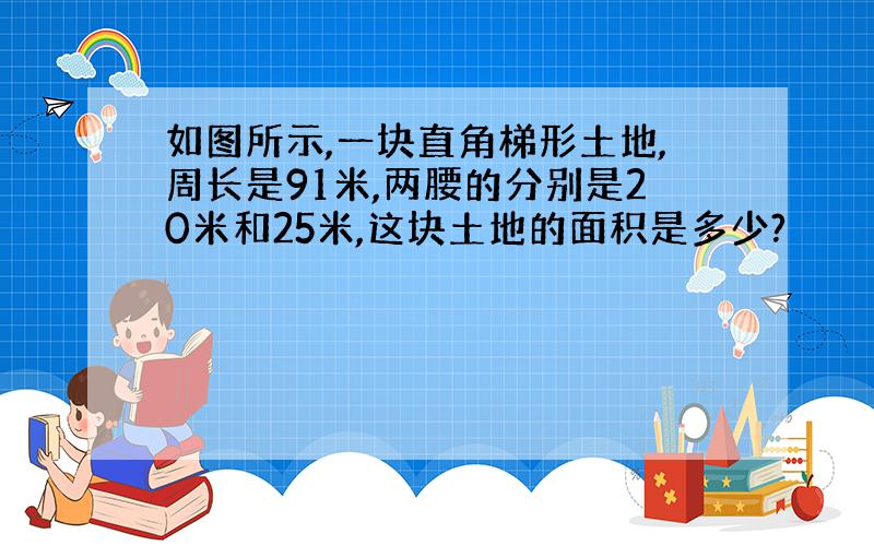 如图所示,一块直角梯形土地,周长是91米,两腰的分别是20米和25米,这块土地的面积是多少?