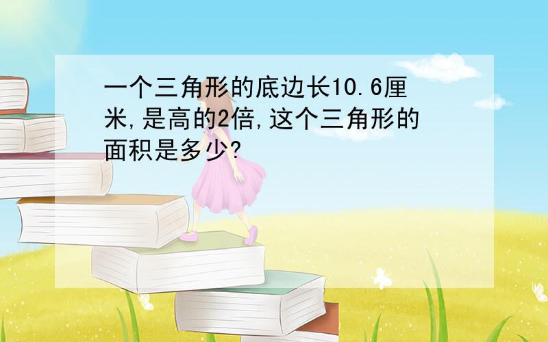 一个三角形的底边长10.6厘米,是高的2倍,这个三角形的面积是多少?