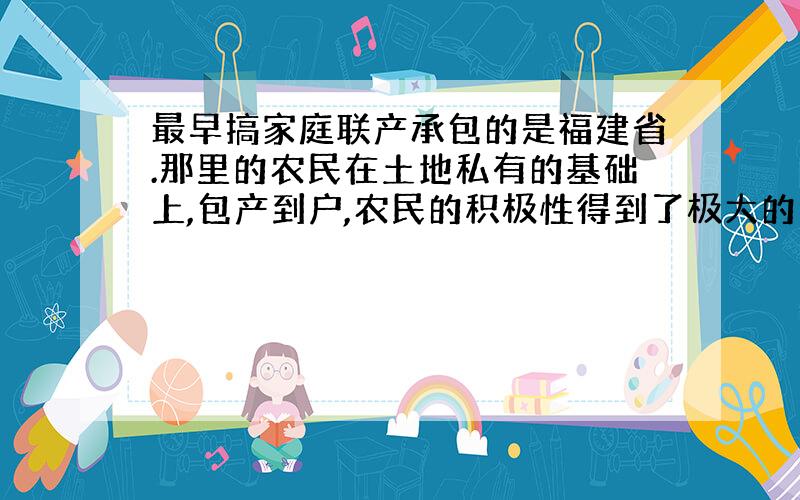 最早搞家庭联产承包的是福建省.那里的农民在土地私有的基础上,包产到户,农民的积极性得到了极大的调动