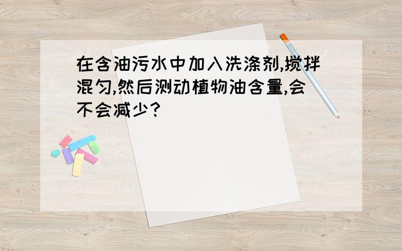 在含油污水中加入洗涤剂,搅拌混匀,然后测动植物油含量,会不会减少?