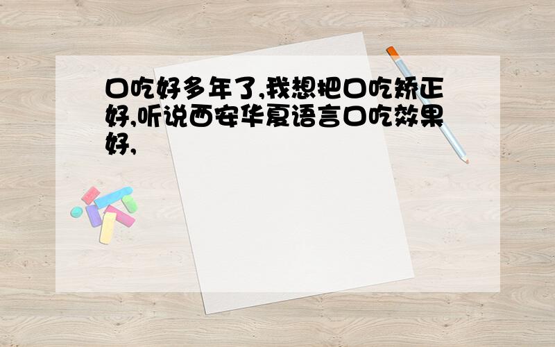 口吃好多年了,我想把口吃矫正好,听说西安华夏语言口吃效果好,