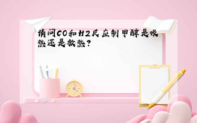 请问CO和H2反应制甲醇是吸热还是放热?