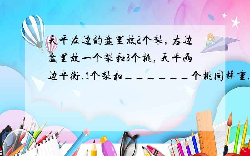 天平左边的盘里放2个梨，右边盘里放一个梨和3个桃，天平两边平衡.1个梨和______个桃同样重．