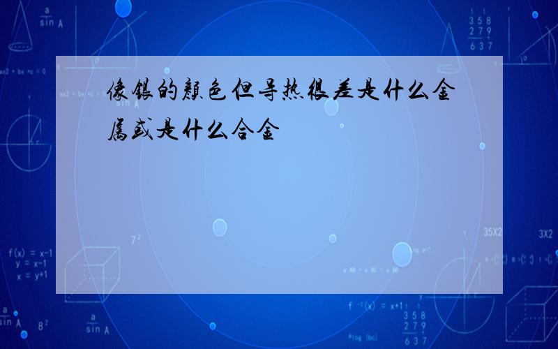 像银的颜色但导热很差是什么金属或是什么合金