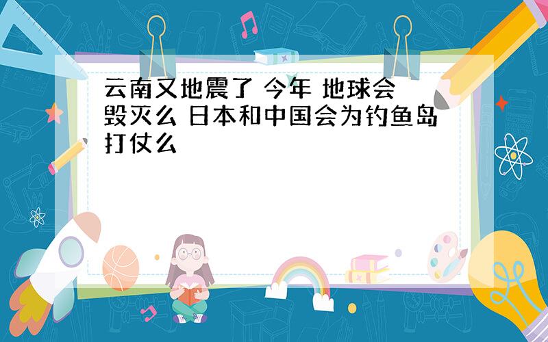 云南又地震了 今年 地球会 毁灭么 日本和中国会为钓鱼岛打仗么