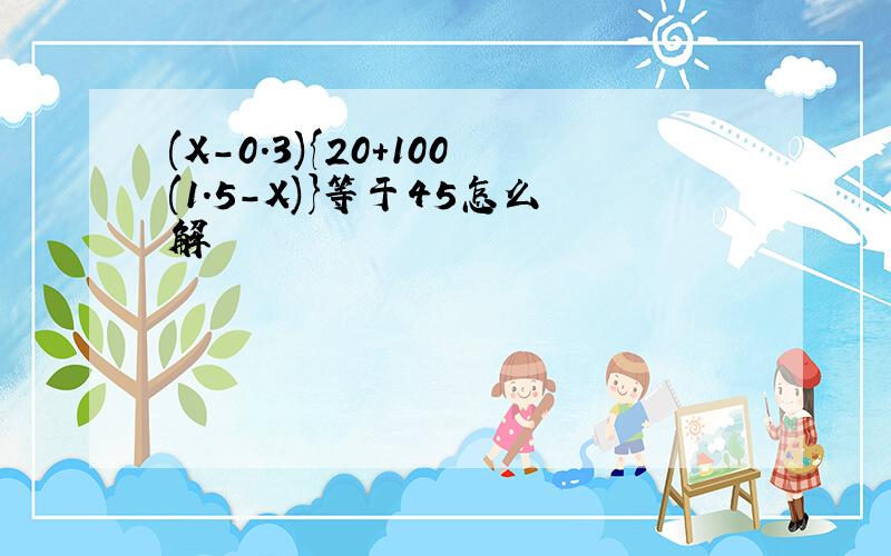 (X-0.3){20+100(1.5-X)}等于45怎么解