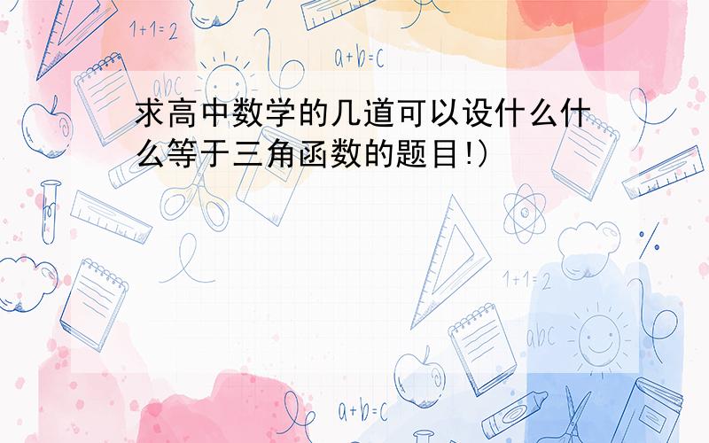 求高中数学的几道可以设什么什么等于三角函数的题目!)