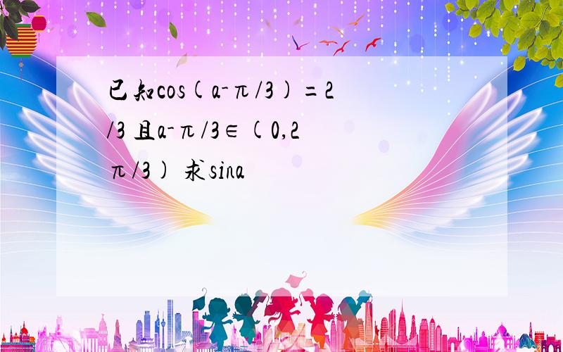 已知cos(a-π/3)=2/3 且a-π/3∈(0,2π/3) 求sina