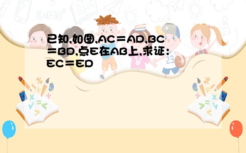 已知,如图,AC＝AD,BC＝BD,点E在AB上,求证：EC＝ED