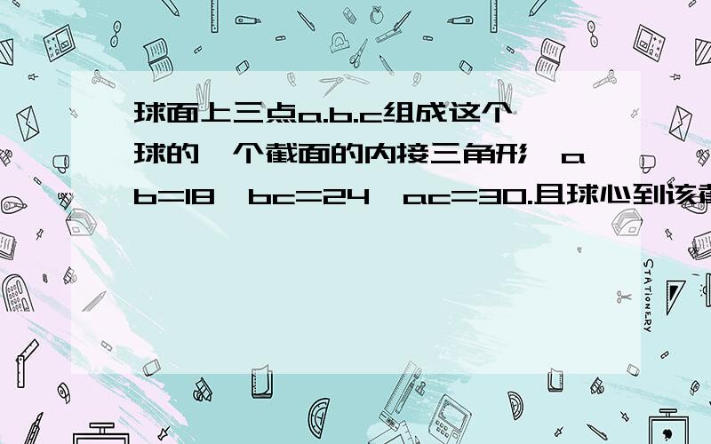 球面上三点a.b.c组成这个球的一个截面的内接三角形,ab=18,bc=24,ac=30.且球心到该截面的距离为球半径的